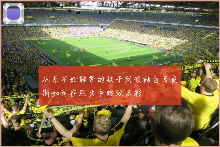 从系不好鞋带的孩子到领袖吉马良斯如何在压力中绽放光彩