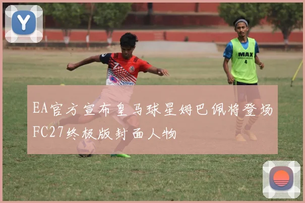 EA官方宣布皇马球星姆巴佩将登场FC27终极版封面人物