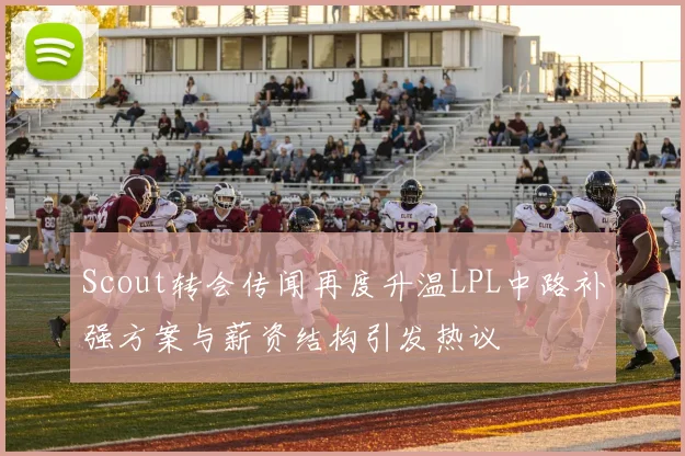 Scout转会传闻再度升温LPL中路补强方案与薪资结构引发热议