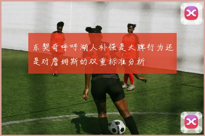 东契奇呼吁湖人补强是大牌行为还是对詹姆斯的双重标准分析